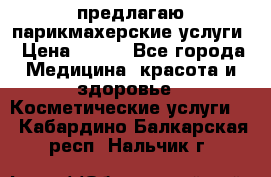 предлагаю парикмахерские услуги › Цена ­ 100 - Все города Медицина, красота и здоровье » Косметические услуги   . Кабардино-Балкарская респ.,Нальчик г.